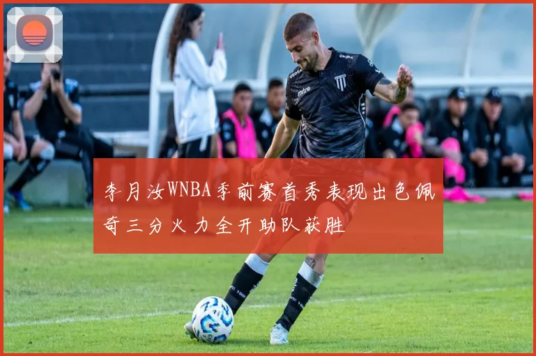 李月汝WNBA季前赛首秀表现出色佩奇三分火力全开助队获胜