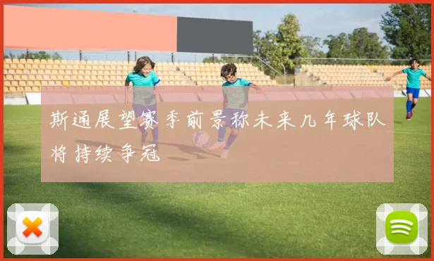 斯通展望赛季前景称未来几年球队将持续争冠