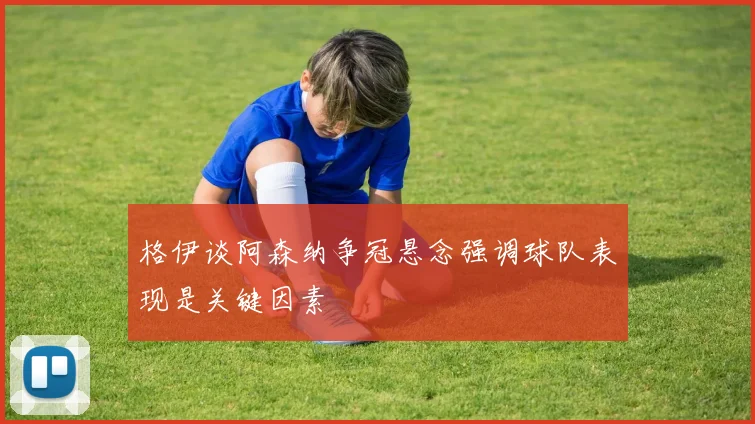 格伊谈阿森纳争冠悬念强调球队表现是关键因素