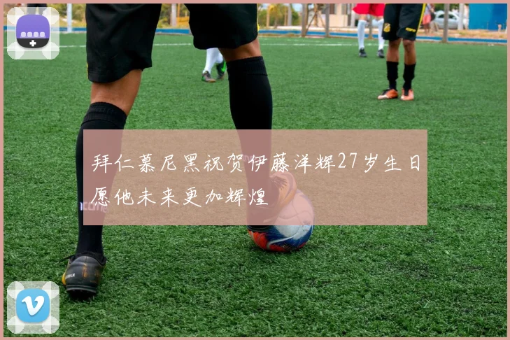 拜仁慕尼黑祝贺伊藤洋辉27岁生日愿他未来更加辉煌