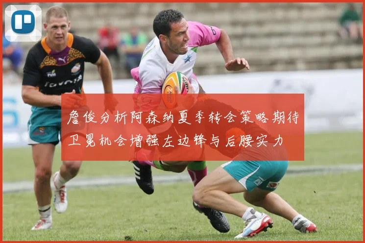 詹俊分析阿森纳夏季转会策略期待卫冕机会增强左边锋与后腰实力