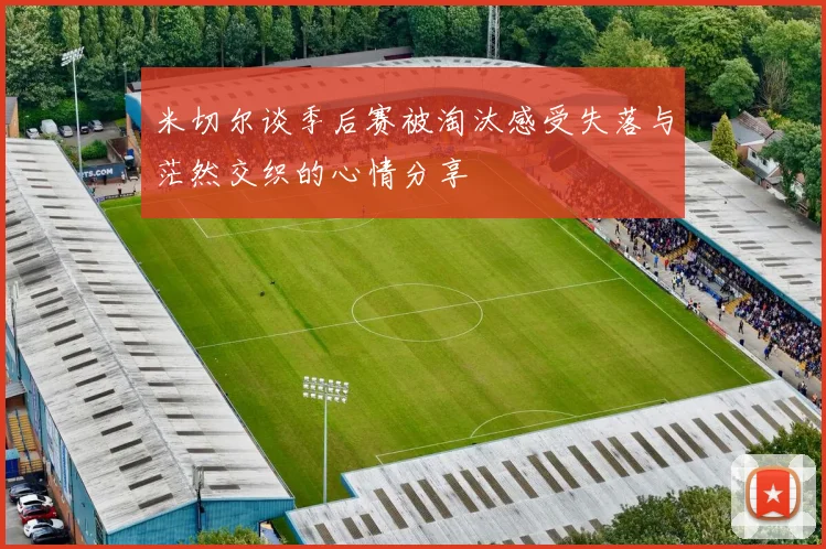 米切尔谈季后赛被淘汰感受失落与茫然交织的心情分享