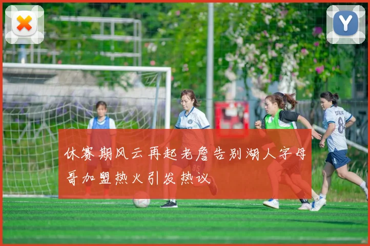 休赛期风云再起老詹告别湖人字母哥加盟热火引发热议