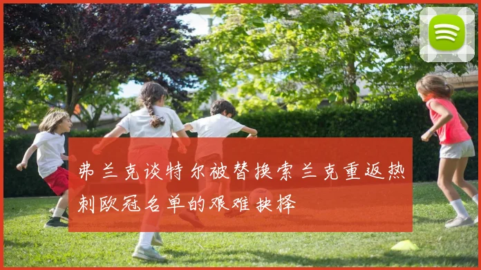 弗兰克谈特尔被替换索兰克重返热刺欧冠名单的艰难抉择