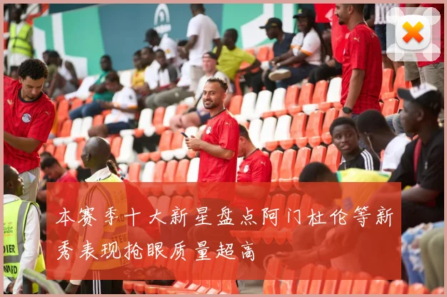 本赛季十大新星盘点阿门杜伦等新秀表现抢眼质量超高