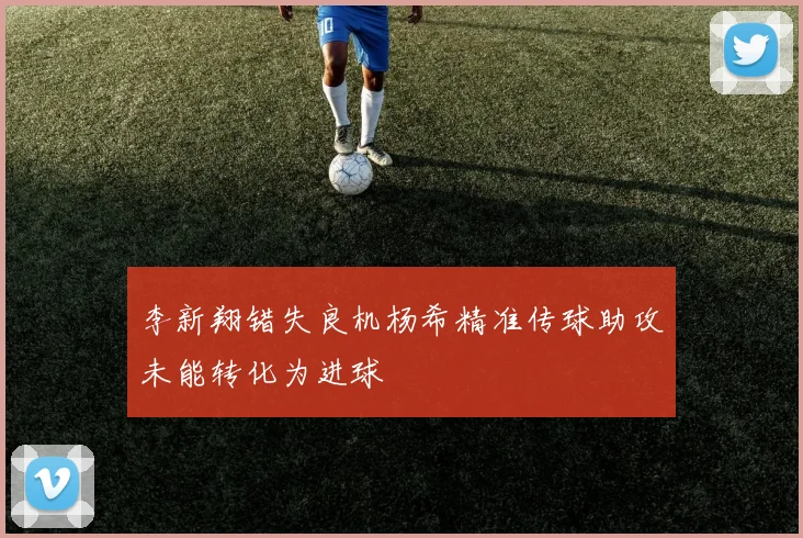 李新翔错失良机杨希精准传球助攻未能转化为进球