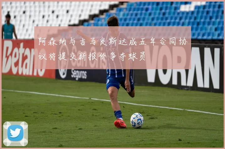 阿森纳与吉马良斯达成五年合同协议将提交新报价争夺球员