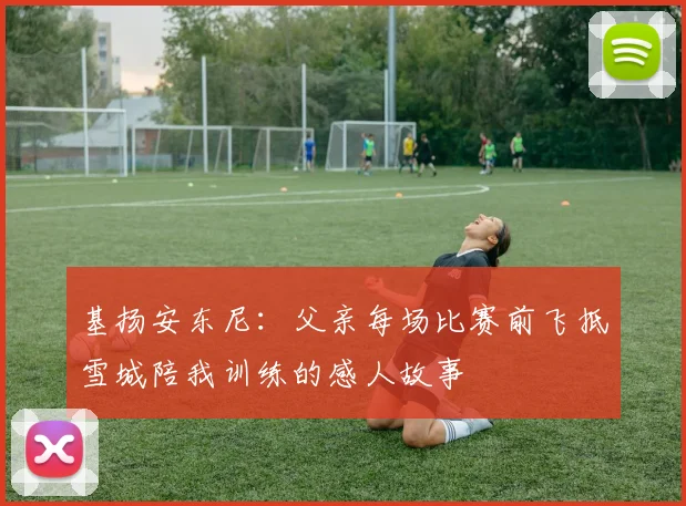 基扬安东尼：父亲每场比赛前飞抵雪城陪我训练的感人故事