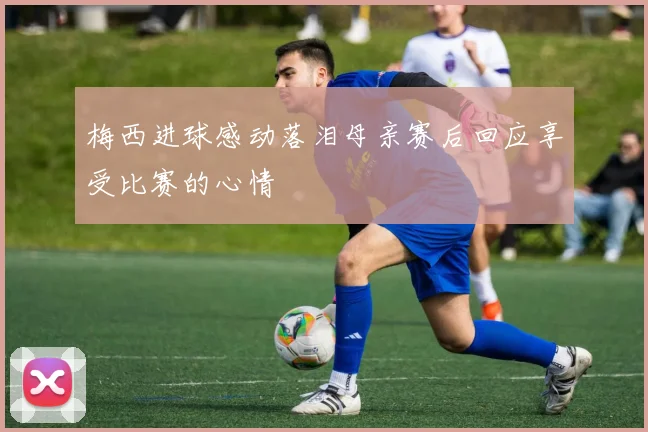 梅西进球感动落泪母亲赛后回应享受比赛的心情