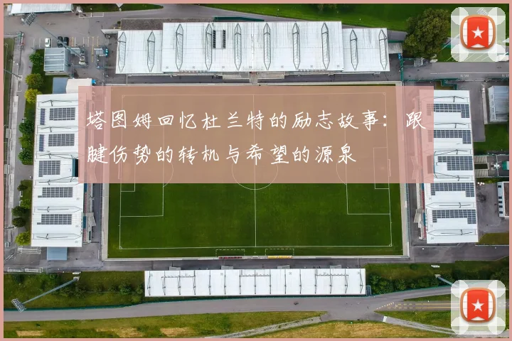 塔图姆回忆杜兰特的励志故事：跟腱伤势的转机与希望的源泉