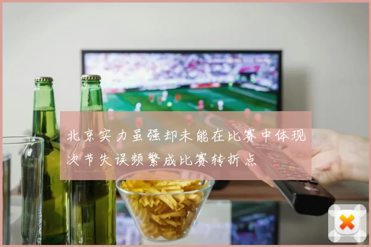 北京实力虽强却未能在比赛中体现次节失误频繁成比赛转折点