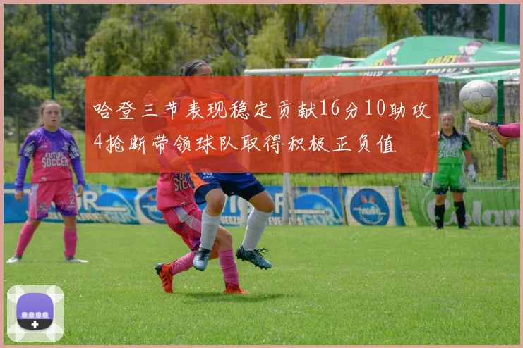 哈登三节表现稳定贡献16分10助攻4抢断带领球队取得积极正负值