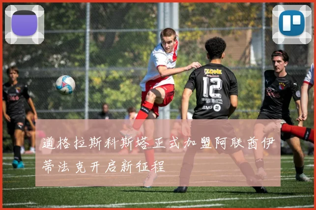 道格拉斯科斯塔正式加盟阿联酋伊蒂法克开启新征程