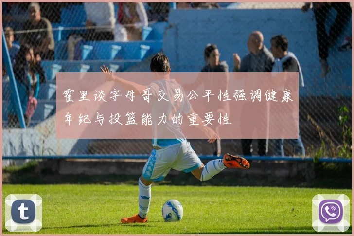 霍里谈字母哥交易公平性强调健康年纪与投篮能力的重要性