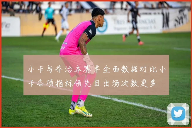 小卡与乔治本赛季全面数据对比小卡各项指标领先且出场次数更多