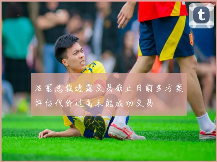 活塞总裁透露交易截止日前多方案评估代价过高未能成功交易