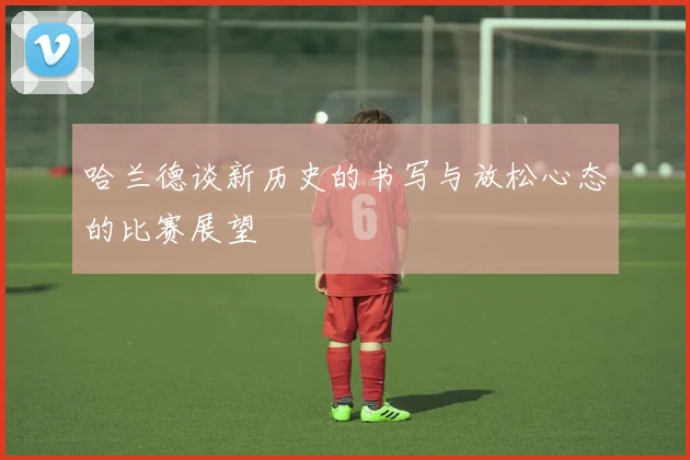 哈兰德谈新历史的书写与放松心态的比赛展望
