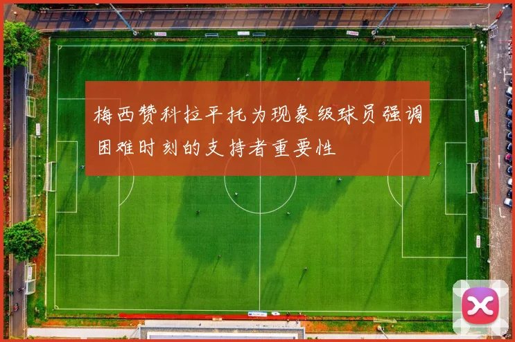 梅西赞科拉平托为现象级球员强调困难时刻的支持者重要性