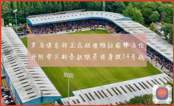 罗马俱乐部正式租借维拉前锋马伦并附带买断条款球员将身披14号战袍