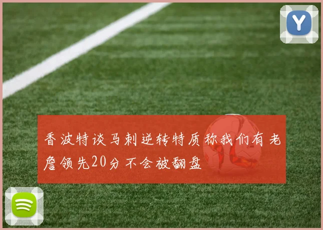 香波特谈马刺逆转特质称我们有老詹领先20分不会被翻盘