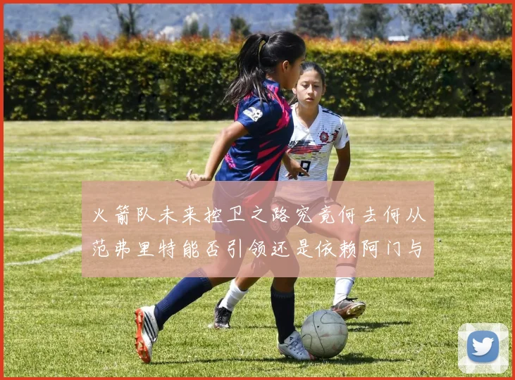 火箭队未来控卫之路究竟何去何从范弗里特能否引领还是依赖阿门与谢泼德