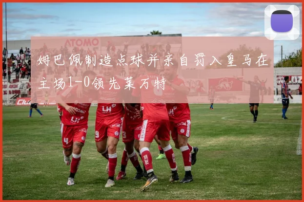 姆巴佩制造点球并亲自罚入皇马在主场1-0领先莱万特