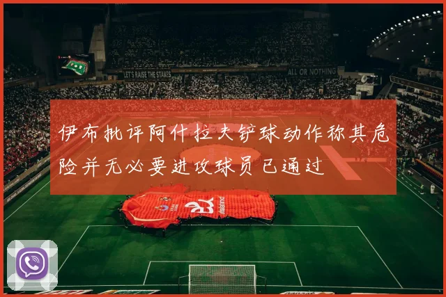 伊布批评阿什拉夫铲球动作称其危险并无必要进攻球员已通过