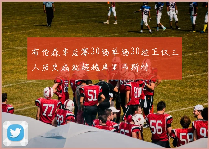 布伦森季后赛30场单场30控卫仅三人历史成就超越库里韦斯特