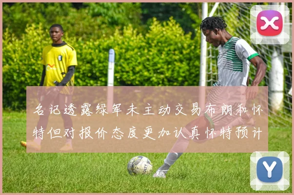 名记透露绿军未主动交易布朗和怀特但对报价态度更加认真怀特预计留队