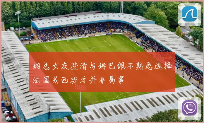 姆总女友澄清与姆巴佩不熟悉选择法国或西班牙并非易事