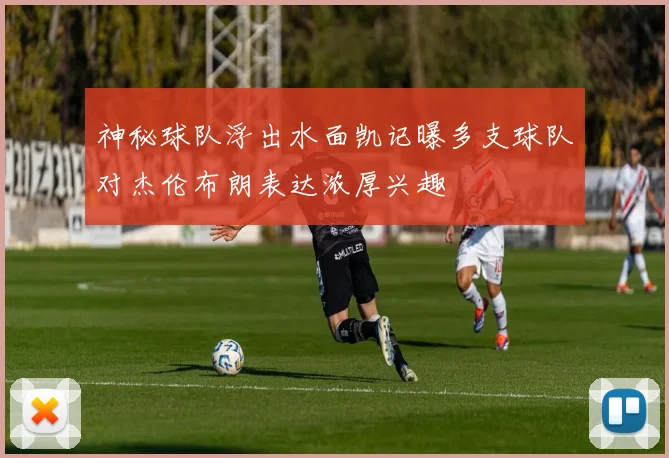 神秘球队浮出水面凯记曝多支球队对杰伦布朗表达浓厚兴趣